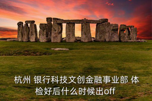  杭州 銀行科技文創金融事業部 體檢好后什么時候出off