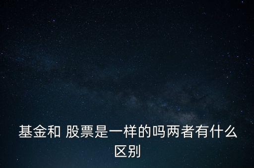  基金和 股票是一樣的嗎兩者有什么區別