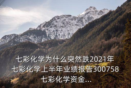  七彩化學為什么突然跌2021年 七彩化學上半年業績報告300758 七彩化學資金...