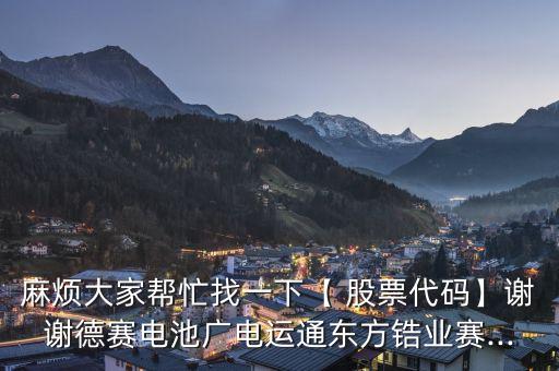 麻煩大家幫忙找一下【 股票代碼】謝謝德賽電池廣電運通東方鋯業賽...