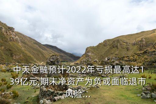 中天金融預計2022年虧損最高達139億元,期末凈資產為負或面臨退市風險...
