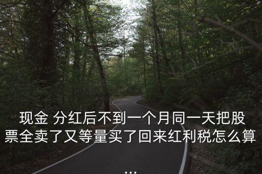 現金 分紅后不到一個月同一天把股票全賣了又等量買了回來紅利稅怎么算...