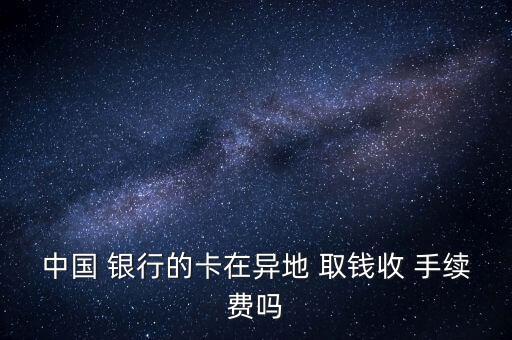 中國 銀行的卡在異地 取錢收 手續費嗎