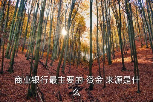  商業銀行最主要的 資金 來源是什么