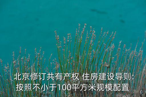  北京修訂共有產權 住房建設導則:按照不小于100平方米規模配置