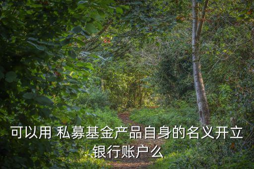 可以用 私募基金產品自身的名義開立 銀行賬戶么