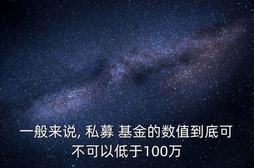 一般來說, 私募 基金的數值到底可不可以低于100萬