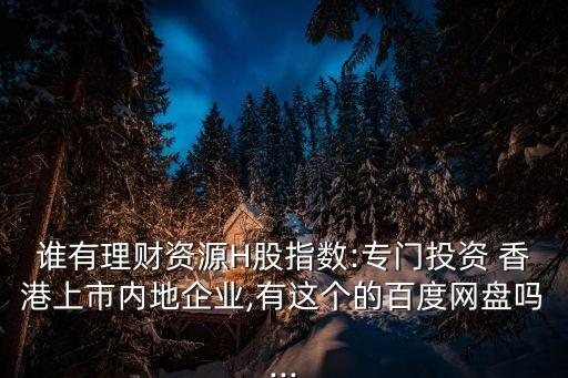 誰有理財資源H股指數:專門投資 香港上市內地企業,有這個的百度網盤嗎...