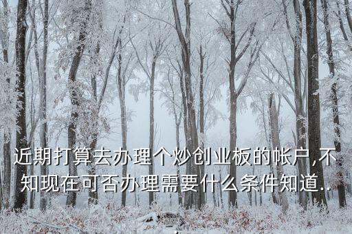 近期打算去辦理個炒創業板的帳戶,不知現在可否辦理需要什么條件知道...