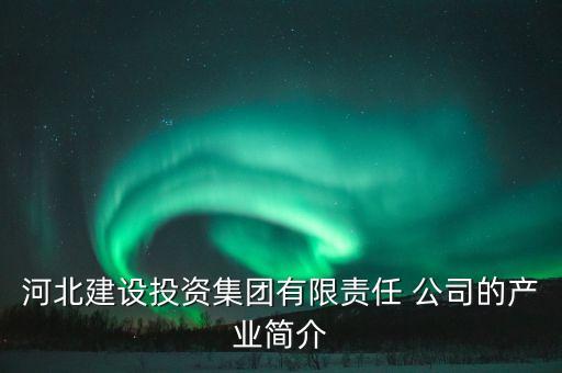 河北建設投資集團有限責任 公司的產業簡介