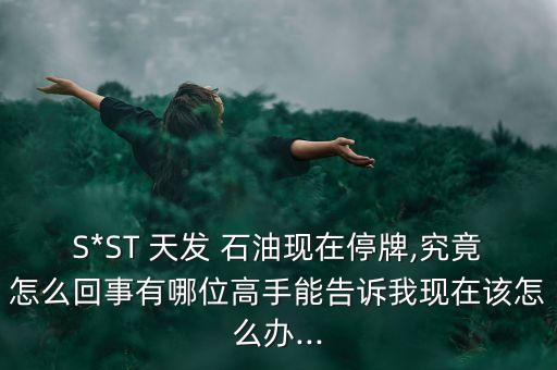 S*ST 天發 石油現在停牌,究竟怎么回事有哪位高手能告訴我現在該怎么辦...