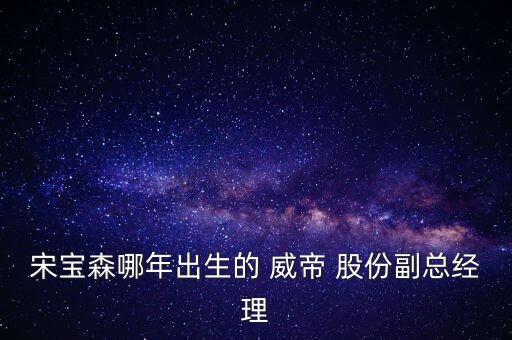 宋寶森哪年出生的 威帝 股份副總經理