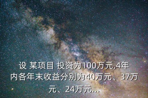 設(shè) 某項(xiàng)目 投資為100萬(wàn)元,4年內(nèi)各年末收益分別為40萬(wàn)元、37萬(wàn)元、24萬(wàn)元...