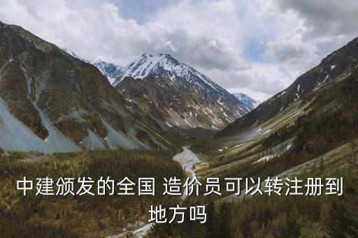 中建頒發的全國 造價員可以轉注冊到地方嗎