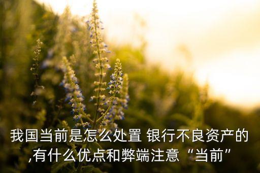 我國當前是怎么處置 銀行不良資產的,有什么優點和弊端注意“當前”