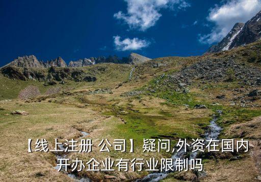 【線上注冊 公司】疑問,外資在國內開辦企業有行業限制嗎