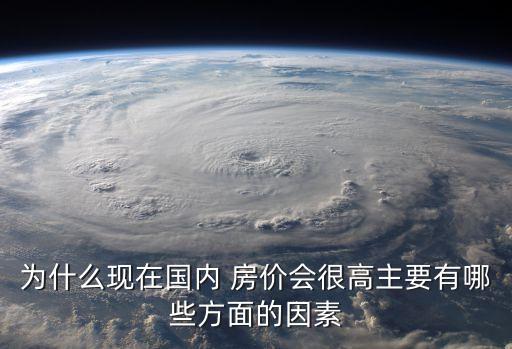 為什么現在國內 房價會很高主要有哪些方面的因素