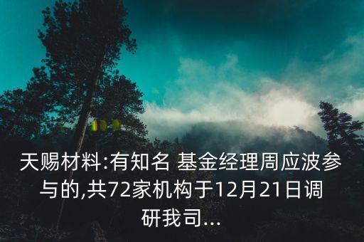 天賜材料:有知名 基金經(jīng)理周應波參與的,共72家機構(gòu)于12月21日調(diào)研我司...