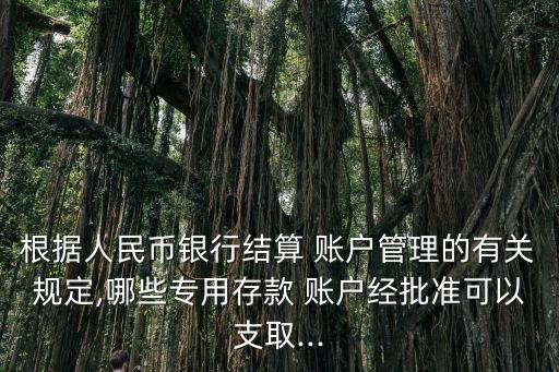 根據人民幣銀行結算 賬戶管理的有關規定,哪些專用存款 賬戶經批準可以支取...