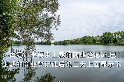  香港匯豐要求上裁的商業登記證,已上裁的商業登記證后第二天上面顯示不...
