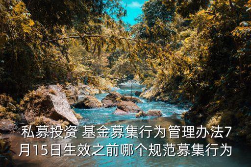  私募投資 基金募集行為管理辦法7月15日生效之前哪個規范募集行為