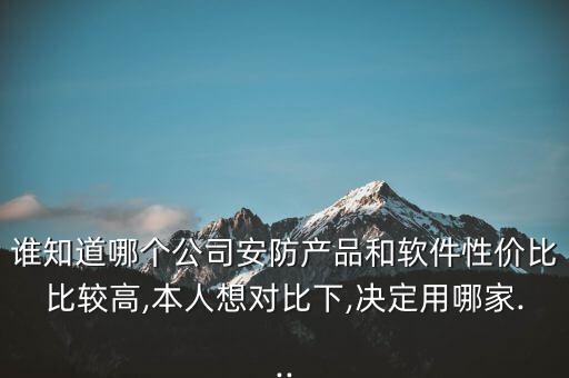 誰知道哪個公司安防產品和軟件性價比比較高,本人想對比下,決定用哪家...