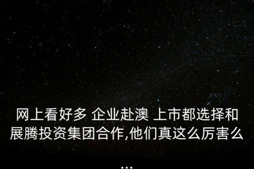 網上看好多 企業赴澳 上市都選擇和展騰投資集團合作,他們真這么厲害么...