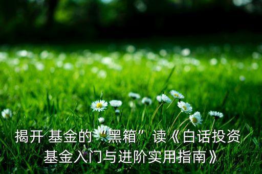 揭開(kāi) 基金的“黑箱”讀《白話(huà)投資 基金入門(mén)與進(jìn)階實(shí)用指南》