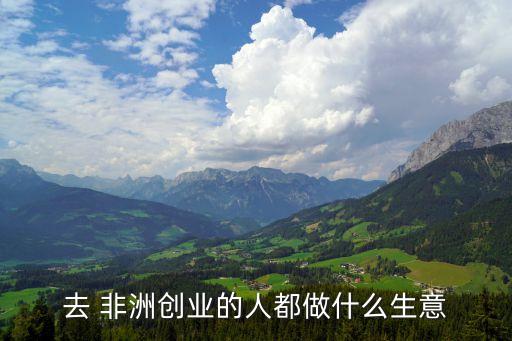 去 非洲創業的人都做什么生意