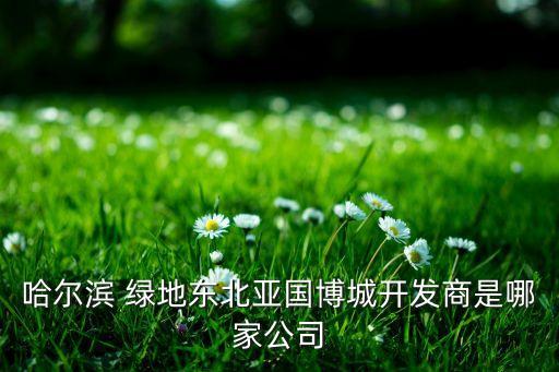 哈爾濱 綠地東北亞國博城開發商是哪家公司