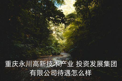 重慶永川高新技術產業 投資發展集團有限公司待遇怎么樣
