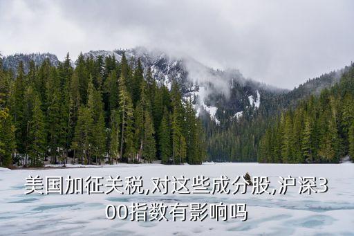 美國加征關稅,對這些成分股,滬深300指數有影響嗎