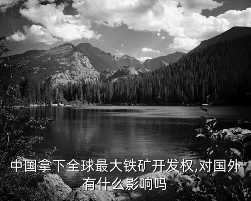 中國拿下全球最大鐵礦開發權,對國外有什么影響嗎